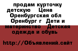 продам курточку детскую. › Цена ­ 500 - Оренбургская обл., Оренбург г. Дети и материнство » Детская одежда и обувь   